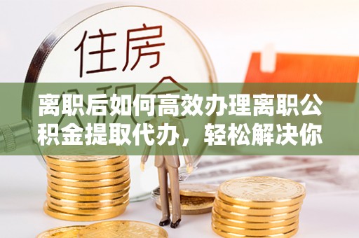 古镇离职后如何高效办理离职公积金提取代办，轻松解决你的后顾之忧