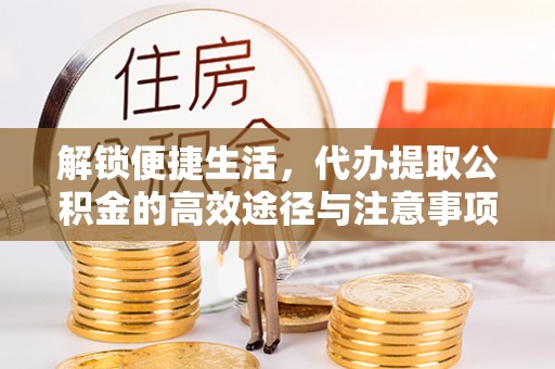 古镇解锁便捷生活，代办提取公积金的高效途径与注意事项