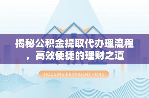古镇揭秘公积金提取代办理流程，高效便捷的理财之道