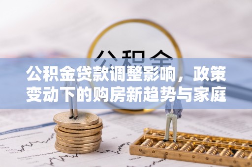 古镇公积金贷款调整影响，政策变动下的购房新趋势与家庭财务规划