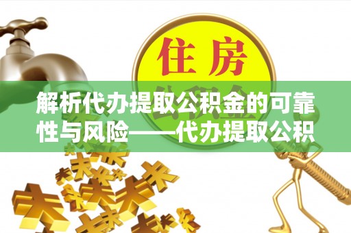 古镇解析代办提取公积金的可靠性与风险——代办提取公积金靠谱吗
