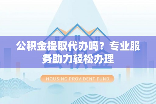 古镇公积金提取代办吗？专业服务助力轻松办理