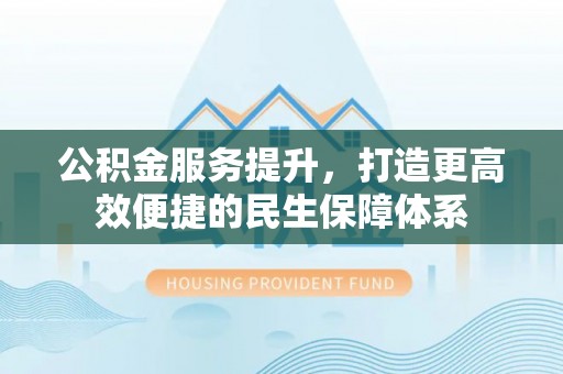 古镇公积金服务提升，打造更高效便捷的民生保障体系