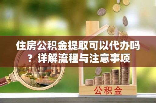 古镇住房公积金提取可以代办吗？详解流程与注意事项