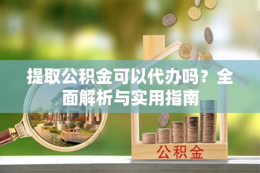 古镇提取公积金可以代办吗？全面解析与实用指南
