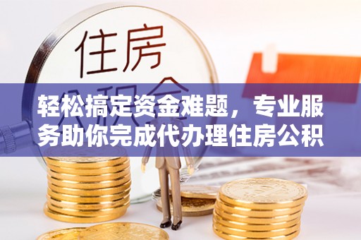 古镇轻松搞定资金难题，专业服务助你完成代办理住房公积金提取