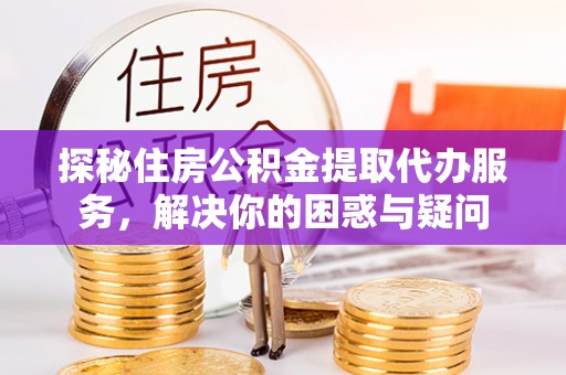 古镇探秘住房公积金提取代办服务，解决你的困惑与疑问