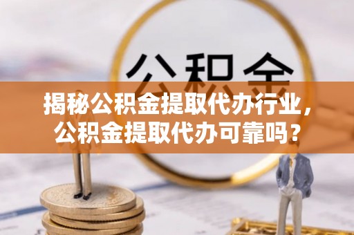 古镇揭秘公积金提取代办行业，公积金提取代办可靠吗？