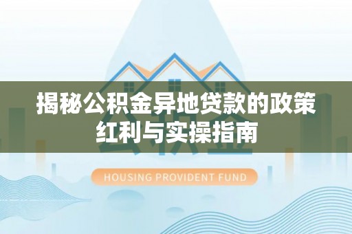 古镇揭秘公积金异地贷款的政策红利与实操指南