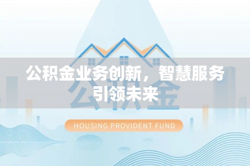 古镇公积金业务创新，智慧服务引领未来