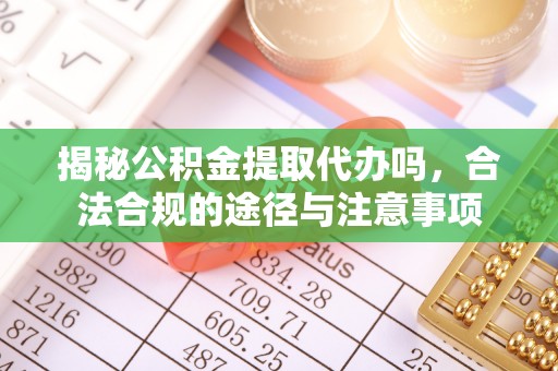 古镇揭秘公积金提取代办吗，合法合规的途径与注意事项