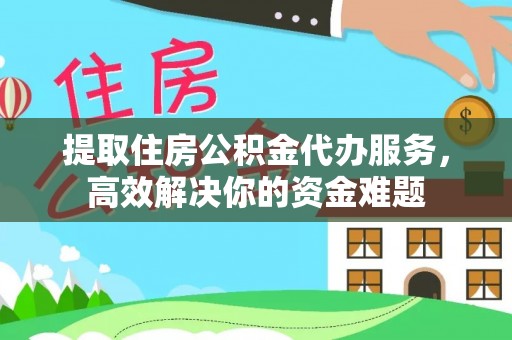 古镇提取住房公积金代办服务，高效解决你的资金难题