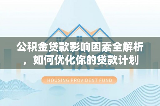 古镇公积金贷款影响因素全解析，如何优化你的贷款计划