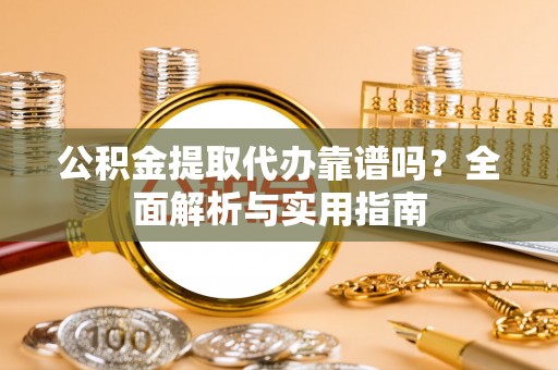 古镇公积金提取代办靠谱吗？全面解析与实用指南