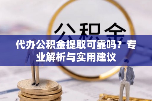 古镇代办公积金提取可靠吗？专业解析与实用建议