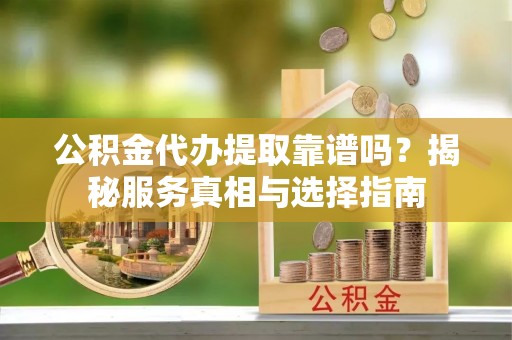 古镇公积金代办提取靠谱吗？揭秘服务真相与选择指南