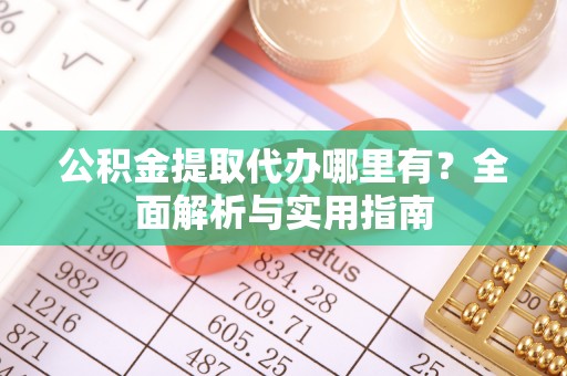 古镇公积金提取代办哪里有？全面解析与实用指南