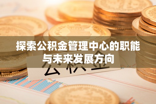 古镇探索公积金管理中心的职能与未来发展方向