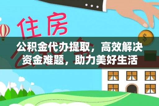 古镇公积金代办提取，高效解决资金难题，助力美好生活