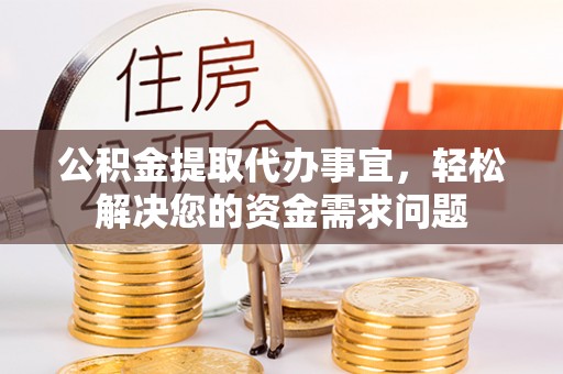 古镇公积金提取代办事宜，轻松解决您的资金需求问题