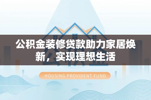 古镇公积金装修贷款助力家居焕新，实现理想生活