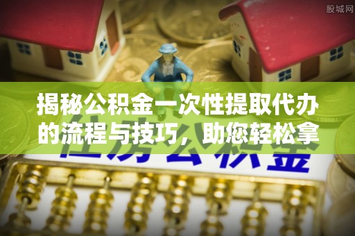 古镇揭秘公积金一次性提取代办的流程与技巧，助您轻松拿钱！