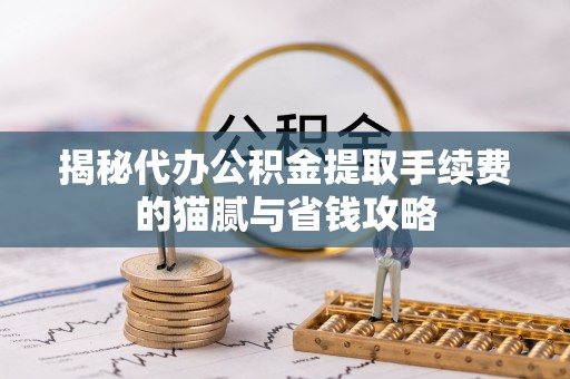 古镇揭秘代办公积金提取手续费的猫腻与省钱攻略