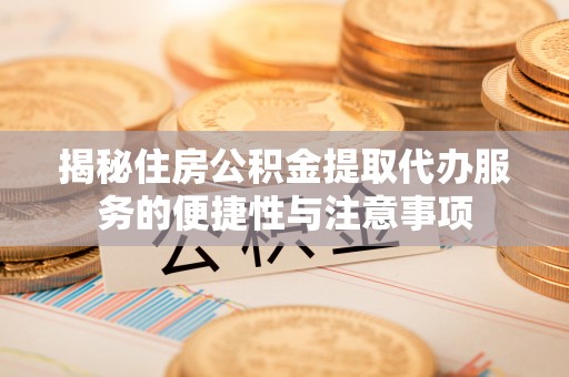 古镇揭秘住房公积金提取代办服务的便捷性与注意事项