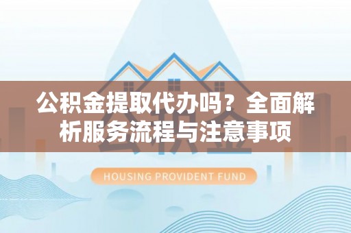 古镇公积金提取代办吗？全面解析服务流程与注意事项