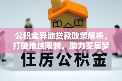 古镇公积金异地贷款政策解析，打破地域限制，助力安居梦想