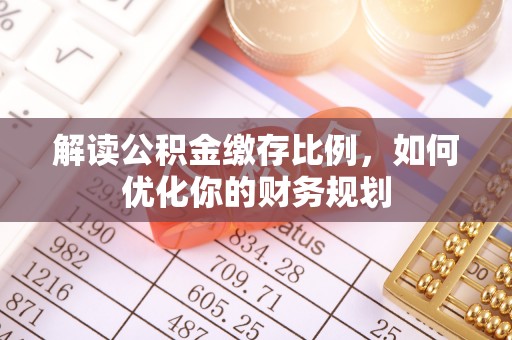 古镇解读公积金缴存比例，如何优化你的财务规划