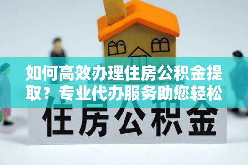 古镇如何高效办理住房公积金提取？专业代办服务助您轻松搞定