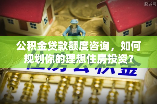 古镇公积金贷款额度咨询，如何规划你的理想住房投资？