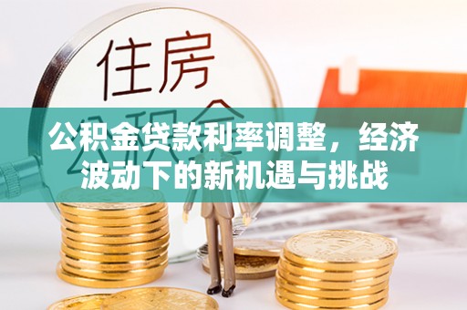 古镇公积金贷款利率调整，经济波动下的新机遇与挑战
