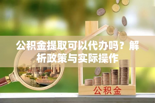 古镇公积金提取可以代办吗？解析政策与实际操作