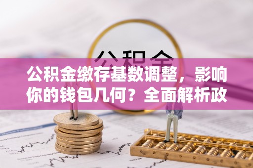 古镇公积金缴存基数调整，影响你的钱包几何？全面解析政策与实际收益