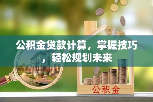 古镇公积金贷款计算，掌握技巧，轻松规划未来