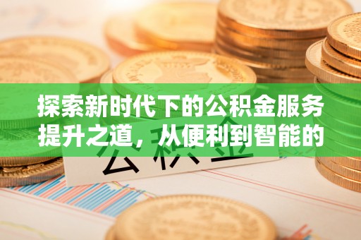古镇探索新时代下的公积金服务提升之道，从便利到智能的全面升级
