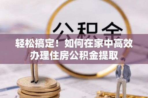 古镇轻松搞定！如何在家中高效办理住房公积金提取