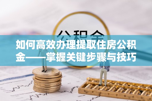 古镇如何高效办理提取住房公积金——掌握关键步骤与技巧