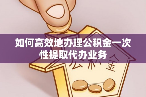 古镇如何高效地办理公积金一次性提取代办业务