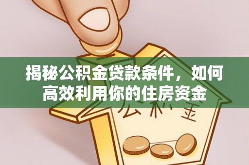 古镇揭秘公积金贷款条件，如何高效利用你的住房资金
