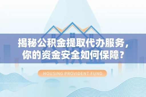 古镇揭秘公积金提取代办服务，你的资金安全如何保障？