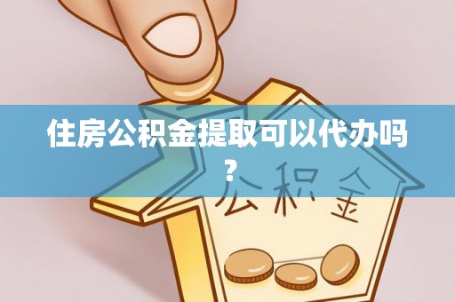 古镇住房公积金提取可以代办吗？