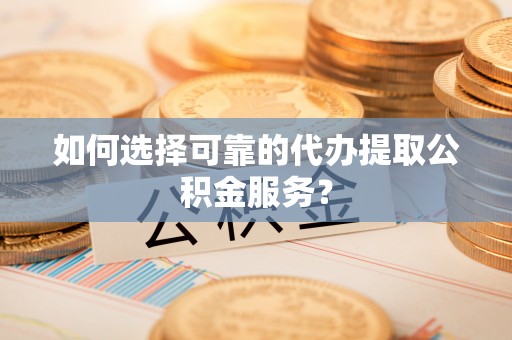 古镇如何选择可靠的代办提取公积金服务？