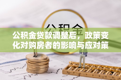 古镇公积金贷款调整后，政策变化对购房者的影响与应对策略