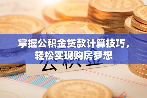 古镇掌握公积金贷款计算技巧，轻松实现购房梦想
