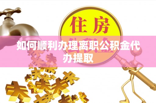 古镇如何顺利办理离职公积金代办提取