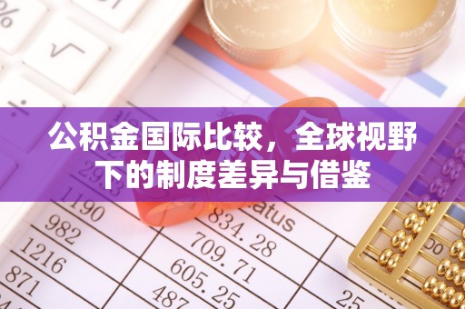 古镇公积金国际比较，全球视野下的制度差异与借鉴