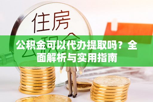 古镇公积金可以代办提取吗？全面解析与实用指南